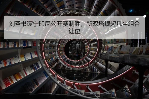 刘圣书谭宁印尼公开赛制胜，新双塔崛起凡尘组合让位