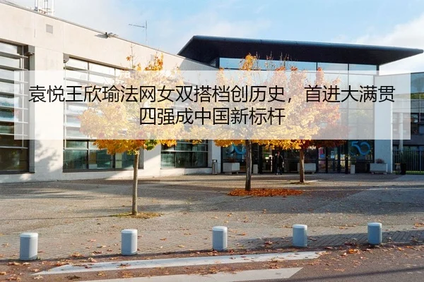 袁悦王欣瑜法网女双搭档创历史，首进大满贯四强成中国新标杆