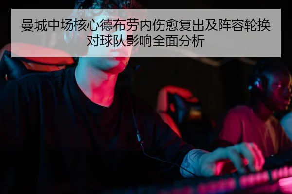 曼城中场核心德布劳内伤愈复出及阵容轮换对球队影响全面分析